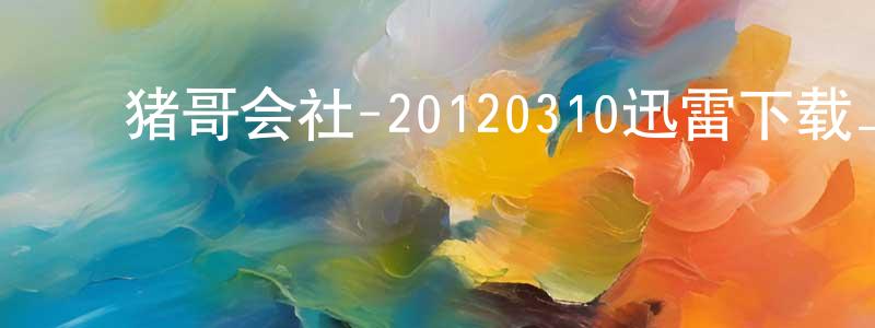 ﻿毕卫的个人影视圈,﻿猪哥会社-20120310迅雷下载_电影天堂